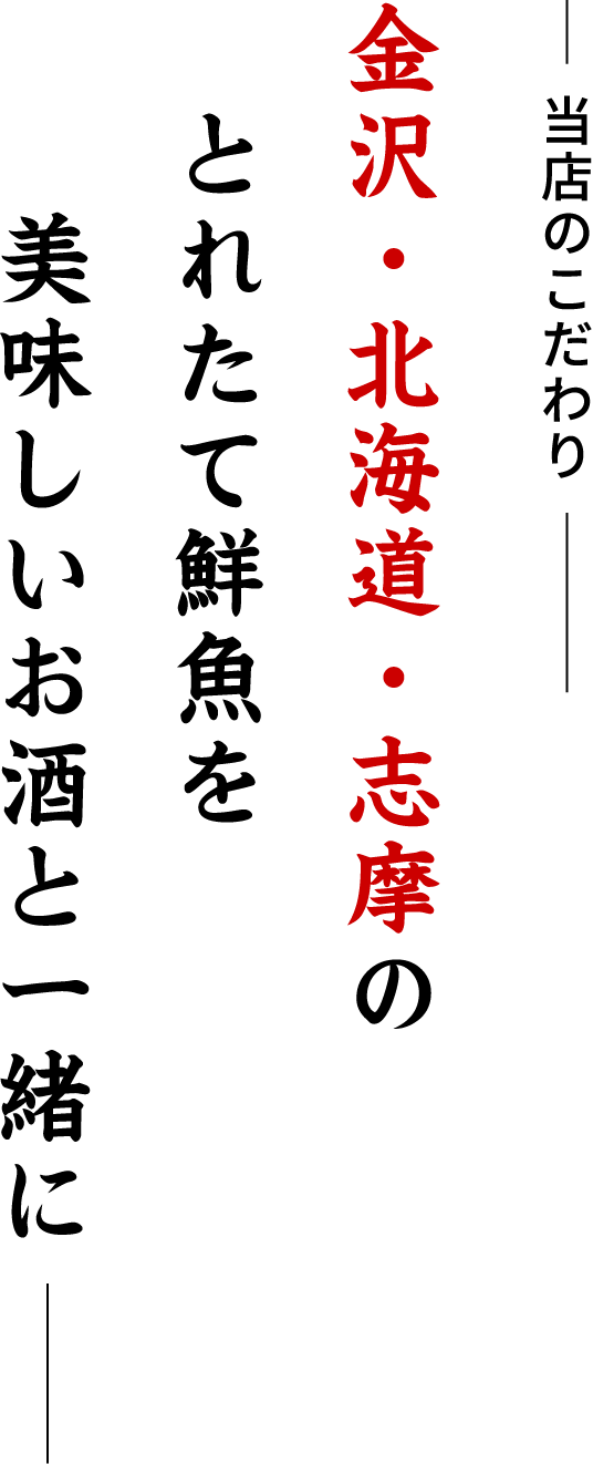 金沢・北海道・志摩の とれたて鮮魚を 美味しいお酒と一緒に 当店のこだわり
