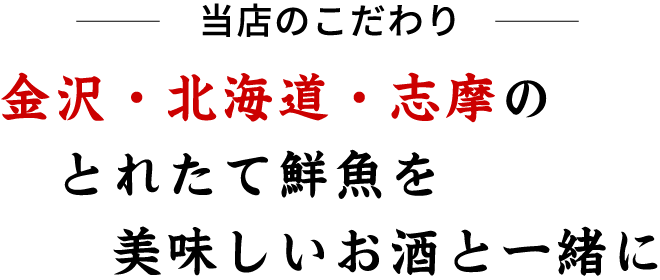 金沢・北海道・志摩の とれたて鮮魚を 美味しいお酒と一緒に 当店のこだわり