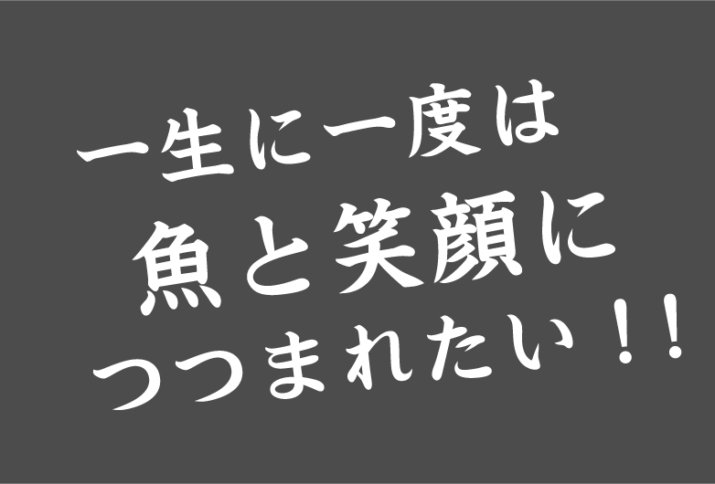 一生に一度は 魚と笑顔につつまれたい！!